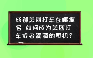 成都美团打车在哪报名 如何成为美团打车或者滴滴的司机？