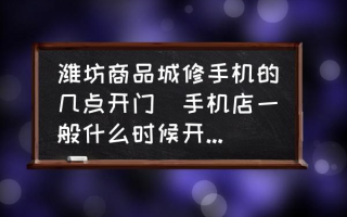 潍坊商品城修手机的几点开门(手机店一般什么时候开门营业？)