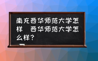 南充西华师范大学怎样(西华师范大学怎么样？)