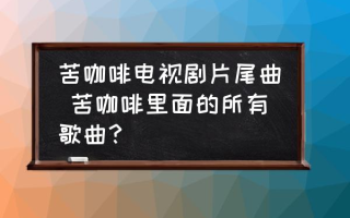 苦咖啡电视剧片尾曲 苦咖啡里面的所有歌曲？