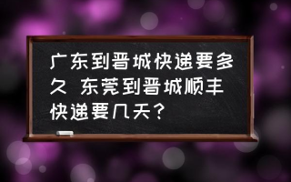 广东到晋城快递要多久 东莞到晋城顺丰快递要几天？