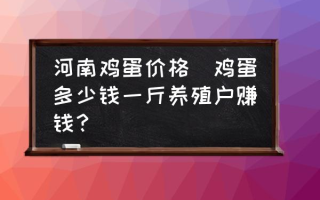 河南鸡蛋价格(鸡蛋多少钱一斤养殖户赚钱？)