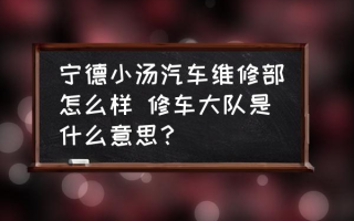 宁德小汤汽车维修部怎么样 修车大队是什么意思？