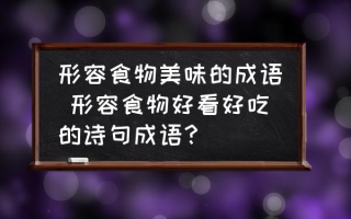 形容食物美味的成语 形容食物好看好吃的诗句成语？