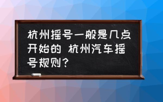 杭州摇号一般是几点开始的 杭州汽车摇号规则？