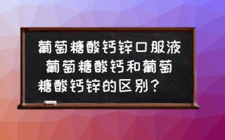 葡萄糖酸钙锌口服液 葡萄糖酸钙和葡萄糖酸钙锌的区别？