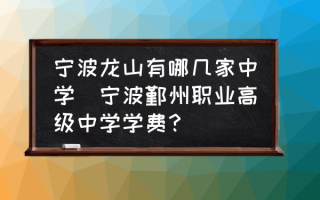 宁波龙山有哪几家中学(宁波鄞州职业高级中学学费？)