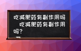 吃减肥药有副作用吗(吃减肥药有副作用吗？)