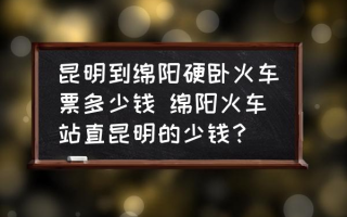 昆明到绵阳硬卧火车票多少钱 绵阳火车站直昆明的少钱？