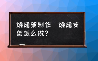 烧烤架制作(烧烤支架怎么做？)