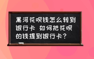 黑河花呗钱怎么转到银行卡 如何把花呗的钱提到银行卡？