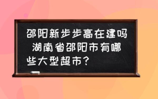 邵阳新步步高在建吗 湖南省邵阳市有哪些大型超市？