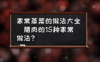 家常蒸菜的做法大全(腊肉的15种家常做法？)