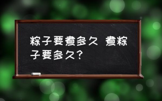 粽子要煮多久 煮粽子要多久？