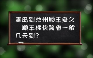 青岛到池州顺丰多久(顺丰标快跨省一般几天到？)