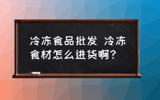 冷冻食品批发 冷冻食材怎么进货啊？