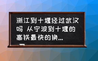 浙江到十堰经过武汉吗 从宁波到十堰的高铁最快的换车时间怎么走？