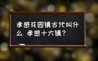 孝感花园镇古代叫什么 孝感十大镇？