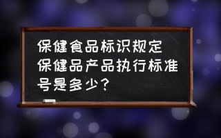 保健食品标识规定 保健品产品执行标准号是多少？