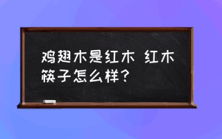 鸡翅木是红木 红木筷子怎么样？