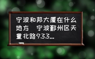 宁波和邦大厦在什么地方(宁波鄞州区天童北路933号和邦大厦是属于鄞州区哪个镇？)