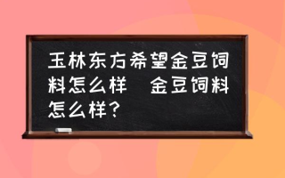 玉林东方希望金豆饲料怎么样(金豆饲料怎么样？)