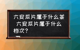 六安瓜片属于什么茶 六安瓜片属于什么档次？