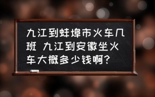 九江到蚌埠市火车几班 九江到安徽坐火车大概多少钱啊？