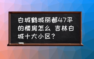 白城鹤城丽都47平的楼房怎么 吉林白城十大小区？