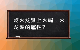 吃火龙果上火吗(火龙果的属性？)