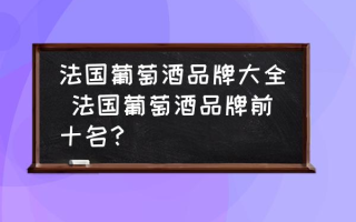 法国葡萄酒品牌大全 法国葡萄酒品牌前十名？