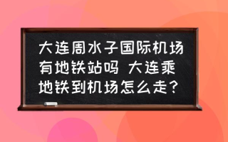 大连周水子国际机场有地铁站吗 大连乘地铁到机场怎么走？