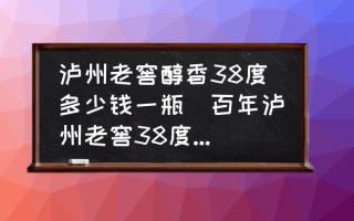 泸州老窖醇香38度多少钱一瓶(百年泸州老窖38度什么价格？)