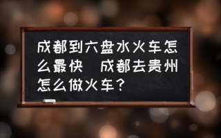 成都到六盘水火车怎么最快(成都去贵州怎么做火车？)