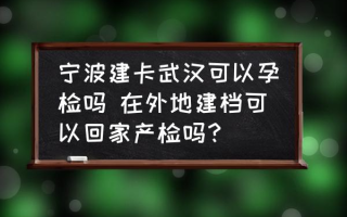 宁波建卡武汉可以孕检吗 在外地建档可以回家产检吗？