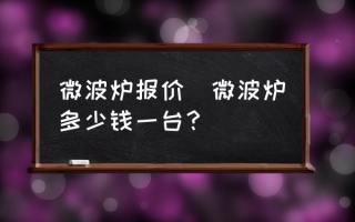 微波炉报价(微波炉多少钱一台？)