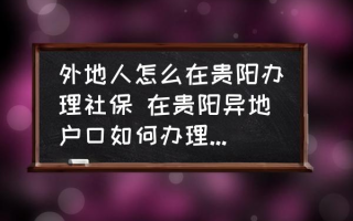 外地人怎么在贵阳办理社保 在贵阳异地户口如何办理社保卡？