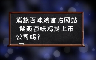 紫燕百味鸡官方网站 紫燕百味鸡是上市公司吗？