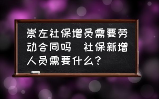 崇左社保增员需要劳动合同吗(社保新增人员需要什么？)