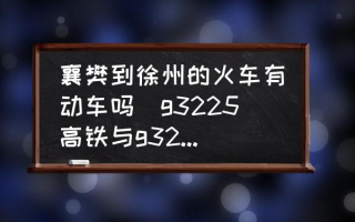 襄樊到徐州的火车有动车吗(g3225高铁与g3228是一趟列车吗？)