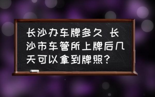 长沙办车牌多久 长沙市车管所上牌后几天可以拿到牌照？