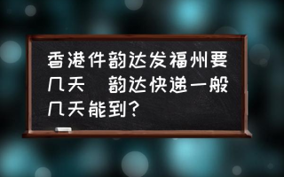 香港件韵达发福州要几天(韵达快递一般几天能到？)