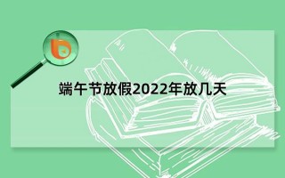 端午节放假2022年放几天，一共放三天(6月3日到6月5日)