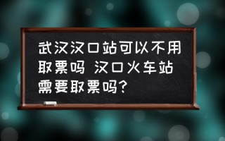 武汉汉口站可以不用取票吗 汉口火车站需要取票吗？