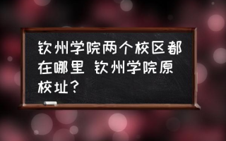 钦州学院两个校区都在哪里 钦州学院原校址？