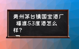 贵州茅台镇国宝酒厂 福渡53度酒怎么样？