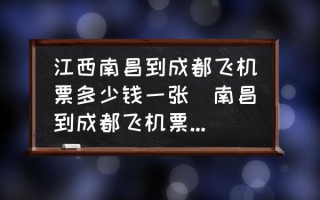 江西南昌到成都飞机票多少钱一张(南昌到成都飞机票价多少？)