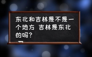 东北和吉林是不是一个地方 吉林是东北的吗？