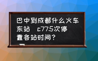 巴中到成都什么火车东站(c775次停靠各站时间？)