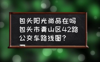 包头阳光尚品在吗(包头市青山区42路公交车路线图？)